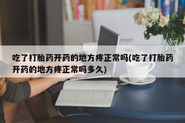 私人打胎药微信，吃了打胎药开药的地方疼正常吗(吃了打胎药开药的地方疼正常吗多久)