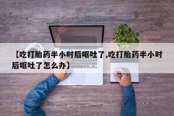 私人打胎药微信，【吃打胎药半小时后呕吐了,吃打胎药半小时后呕吐了怎么办】
