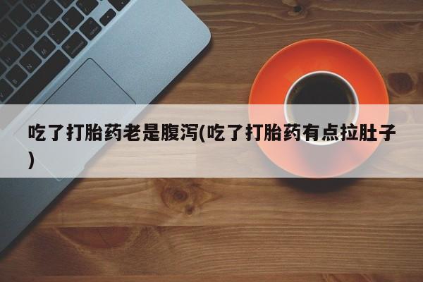 私人打胎药微信，吃了打胎药老是腹泻(吃了打胎药有点拉肚子)