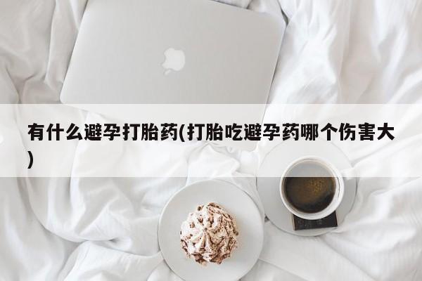 私人打胎药微信，有什么避孕打胎药(打胎吃避孕药哪个伤害大)