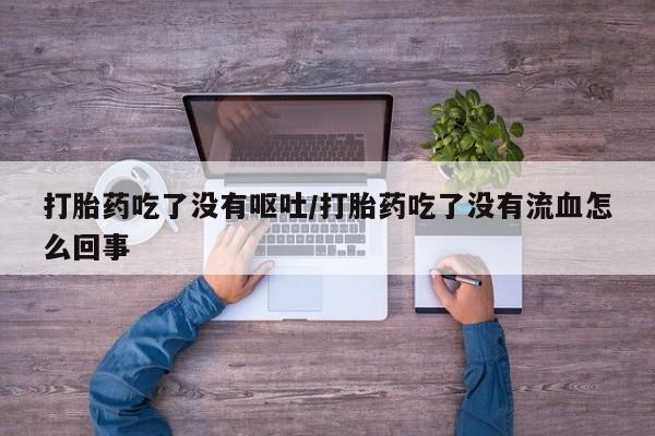 私人打胎药微信，打胎药吃了没有呕吐/打胎药吃了没有流血怎么回事