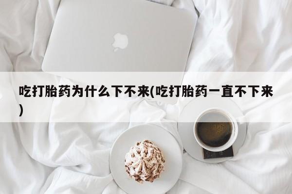 私人打胎药微信，吃打胎药为什么下不来(吃打胎药一直不下来)