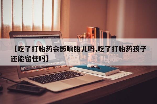 私人打胎药微信，【吃了打胎药会影响胎儿吗,吃了打胎药孩子还能留住吗】
