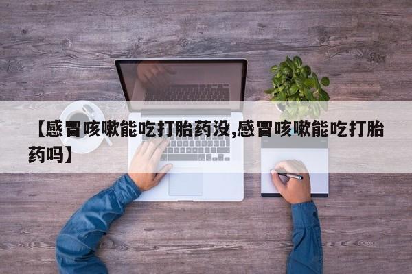 私人打胎药微信，【感冒咳嗽能吃打胎药没,感冒咳嗽能吃打胎药吗】