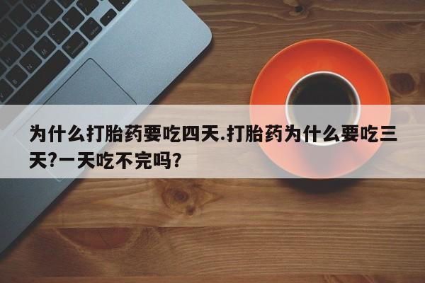 私人打胎药微信，为什么打胎药要吃四天.打胎药为什么要吃三天?一天吃不完吗？