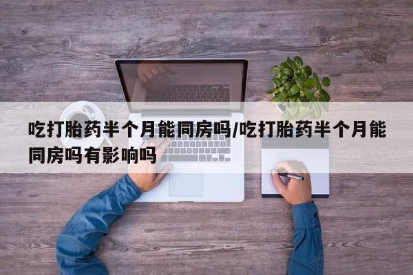 私人打胎药微信，吃打胎药半个月能同房吗/吃打胎药半个月能同房吗有影响吗