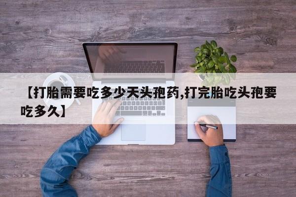 私人打胎药微信，【打胎需要吃多少天头孢药,打完胎吃头孢要吃多久】