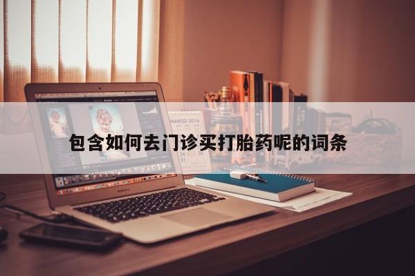 私人打胎药微信，包含如何去门诊买打胎药呢的词条