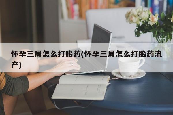 私人打胎药微信，怀孕三周怎么打胎药(怀孕三周怎么打胎药流产)