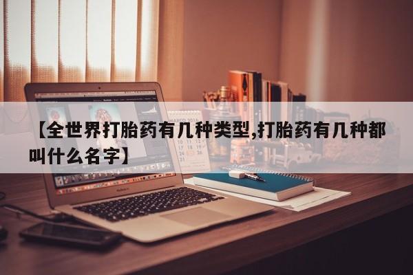 私人打胎药微信，【全世界打胎药有几种类型,打胎药有几种都叫什么名字】