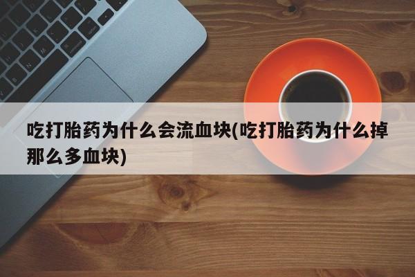 私人打胎药微信，吃打胎药为什么会流血块(吃打胎药为什么掉那么多血块)