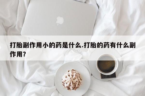 私人打胎药微信，打胎副作用小的药是什么.打胎的药有什么副作用？
