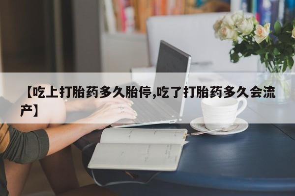 私人打胎药微信，【吃上打胎药多久胎停,吃了打胎药多久会流产】