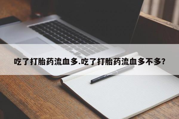 私人打胎药微信，吃了打胎药流血多.吃了打胎药流血多不多？