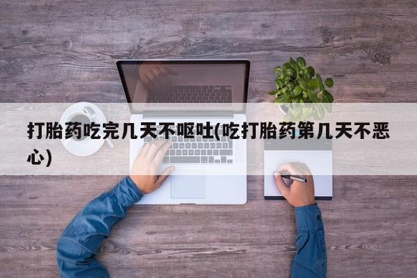 私人打胎药微信，打胎药吃完几天不呕吐(吃打胎药第几天不恶心)