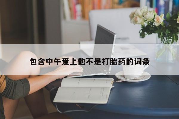 私人打胎药微信，包含中午爱上他不是打胎药的词条