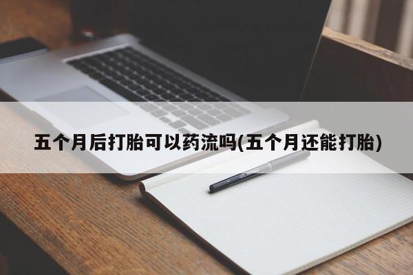 私人打胎药微信，五个月后打胎可以药流吗(五个月还能打胎)