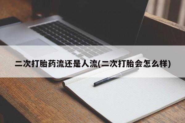 私人打胎药微信，二次打胎药流还是人流(二次打胎会怎么样)