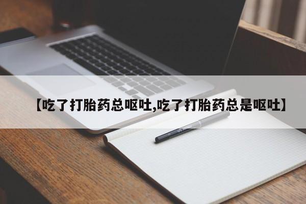 私人打胎药微信，【吃了打胎药总呕吐,吃了打胎药总是呕吐】