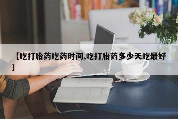 私人打胎药微信，【吃打胎药吃药时间,吃打胎药多少天吃最好】