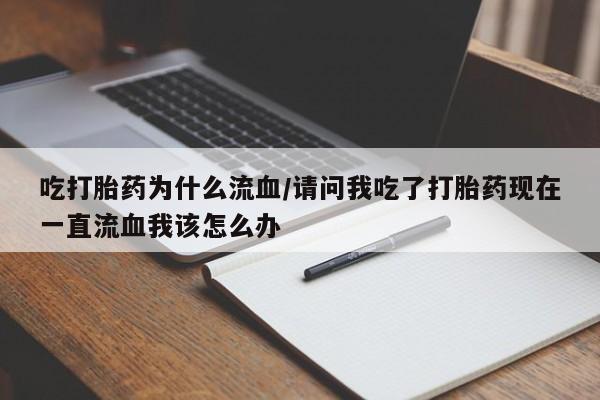 私人打胎药微信，吃打胎药为什么流血/请问我吃了打胎药现在一直流血我该怎么办