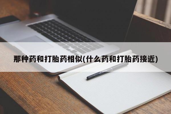 私人打胎药微信，那种药和打胎药相似(什么药和打胎药接近)
