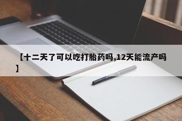 私人打胎药微信，【十二天了可以吃打胎药吗,12天能流产吗】
