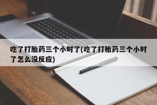 私人打胎药微信,吃了打胎药三个小时了(吃了打胎药三个小时了怎么没反应)