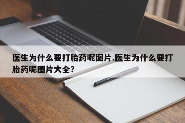私人打胎药微信，医生为什么要打胎药呢图片.医生为什么要打胎药呢图片大全？