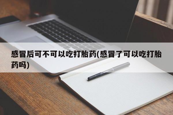 私人打胎药微信，感冒后可不可以吃打胎药(感冒了可以吃打胎药吗)