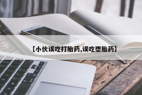 私人打胎药微信，【小伙误吃打胎药,误吃堕胎药】
