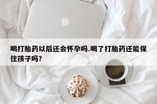 私人打胎药微信,喝打胎药以后还会怀孕吗.喝了打胎药还能保住孩子吗?