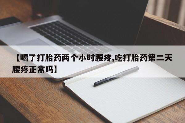 私人打胎药微信，【喝了打胎药两个小时腰疼,吃打胎药第二天腰疼正常吗】