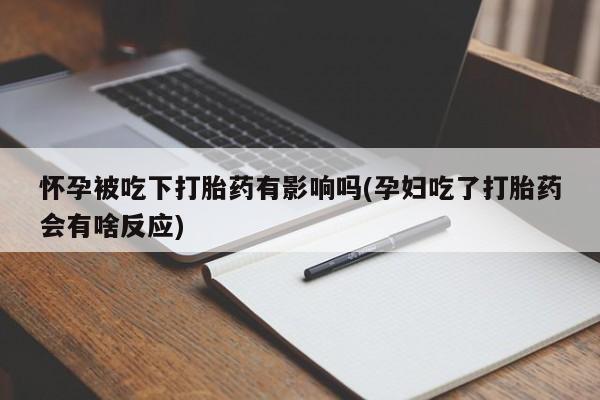 私人打胎药微信，怀孕被吃下打胎药有影响吗(孕妇吃了打胎药会有啥反应)