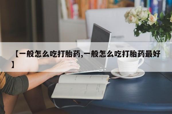 私人打胎药微信,【一般怎么吃打胎药,一般怎么吃打胎药最好】