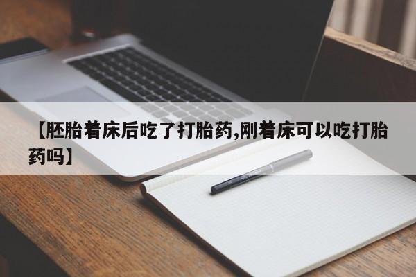 私人打胎药微信，【胚胎着床后吃了打胎药,刚着床可以吃打胎药吗】