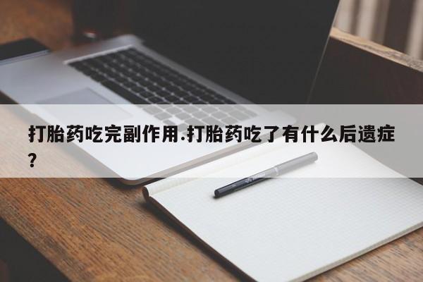 私人打胎药微信，打胎药吃完副作用.打胎药吃了有什么后遗症？