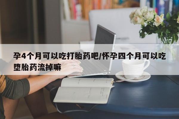 私人打胎药微信，孕4个月可以吃打胎药吧/怀孕四个月可以吃堕胎药流掉嘛