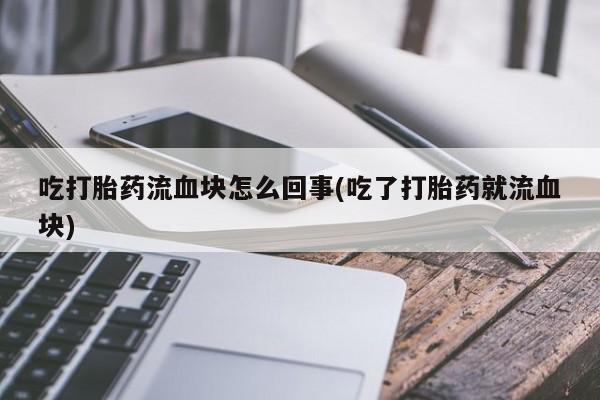 私人打胎药微信，吃打胎药流血块怎么回事(吃了打胎药就流血块)