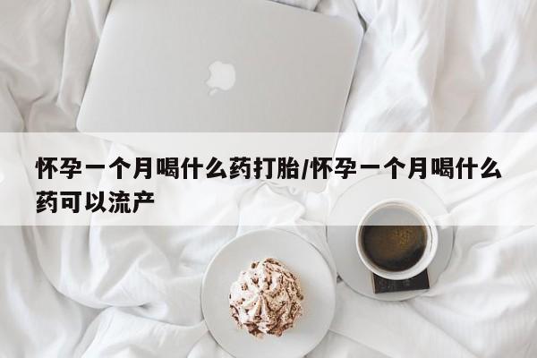 私人打胎药微信，怀孕一个月喝什么药打胎/怀孕一个月喝什么药可以流产