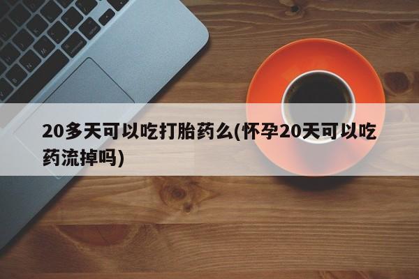 私人打胎药微信,20多天可以吃打胎药么(怀孕20天可以吃药流掉吗)