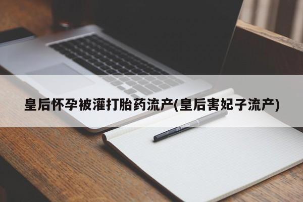 私人打胎药微信，皇后怀孕被灌打胎药流产(皇后害妃子流产)