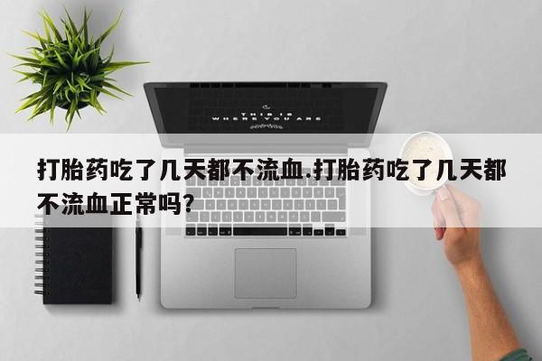 私人打胎药微信，打胎药吃了几天都不流血.打胎药吃了几天都不流血正常吗？