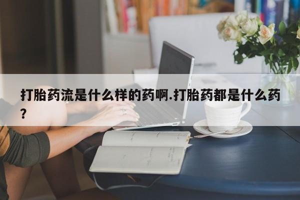 私人打胎药微信，打胎药流是什么样的药啊.打胎药都是什么药？
