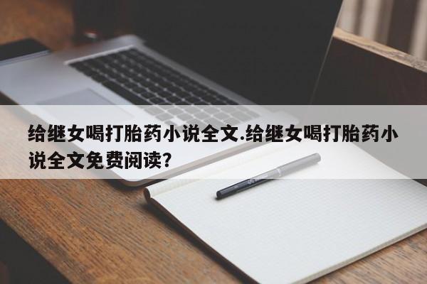 私人打胎药微信，给继女喝打胎药小说全文.给继女喝打胎药小说全文免费阅读？