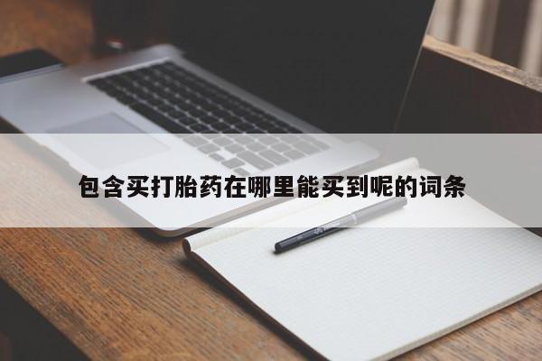 私人打胎药微信，包含买打胎药在哪里能买到呢的词条