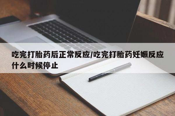 私人打胎药微信，吃完打胎药后正常反应/吃完打胎药妊娠反应什么时候停止