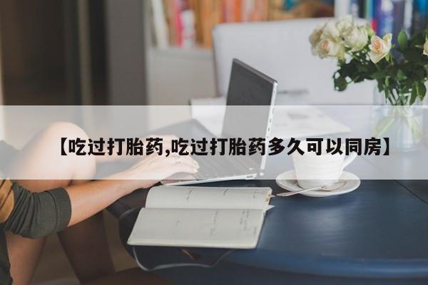 私人打胎药微信,【吃过打胎药,吃过打胎药多久可以同房】