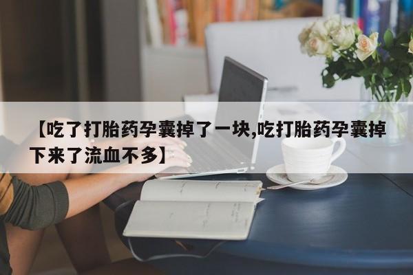 私人打胎药微信,【吃了打胎药孕囊掉了一块,吃打胎药孕囊掉下来了流血不多】