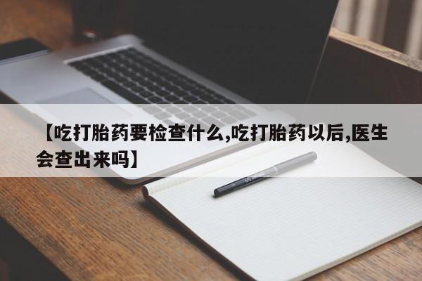 私人打胎药微信,【吃打胎药要检查什么,吃打胎药以后,医生会查出来吗】